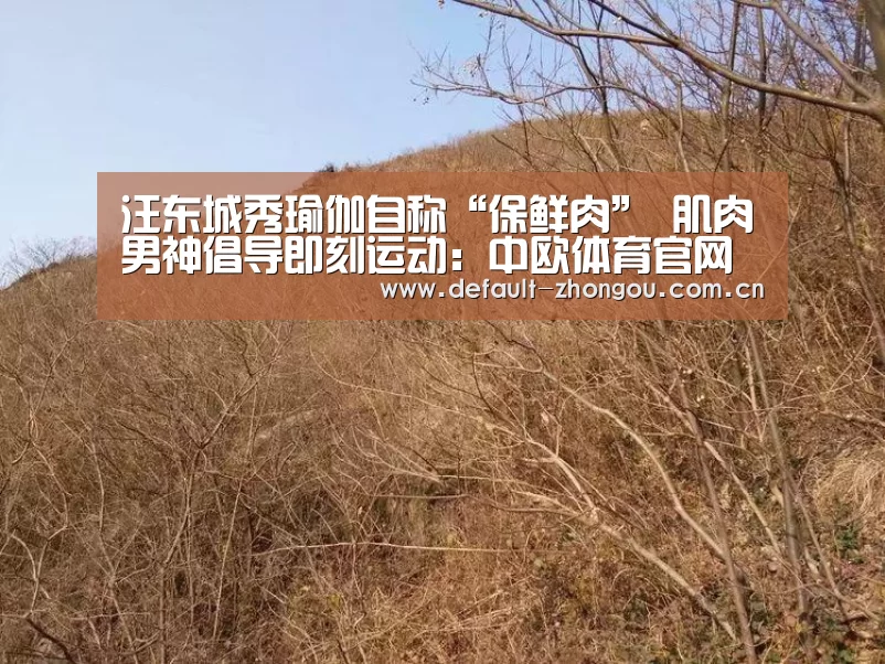 汪东城秀瑜伽自称“保鲜肉” 肌肉男神倡导即刻运动:中欧体育官网入口,中欧体育官方下载,中欧体育平台(图3) 中欧体育官网入口,中欧体育官方下载,中欧体育平台