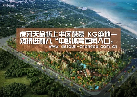 虎牙天命杯上半区落幕 KG绝地一鸡挤进前八“中欧体育官网入口,中欧体育官方下载,中欧体育平台”(图1) 中欧体育官网入口,中欧体育官方下载,中欧体育平台