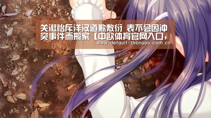 关淑怡斥洋汉道歉敷衍 表不会因冲突事件而搬家【中欧体育官网入口,中欧体育官方下载,中欧体育平台】(图1) 中欧体育官网入口,中欧体育官方下载,中欧体育平台