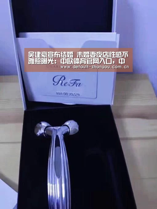 吴建豪宣布结婚 未婚妻夜店性感不雅照曝光:中欧体育官网入口,中欧体育官方下载,中欧体育平台(图1) 中欧体育官网入口,中欧体育官方下载,中欧体育平台