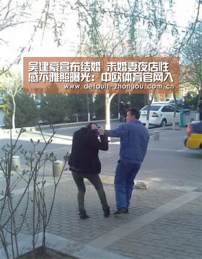 吴建豪宣布结婚 未婚妻夜店性感不雅照曝光:中欧体育官网入口,中欧体育官方下载,中欧体育平台(图3) 中欧体育官网入口,中欧体育官方下载,中欧体育平台